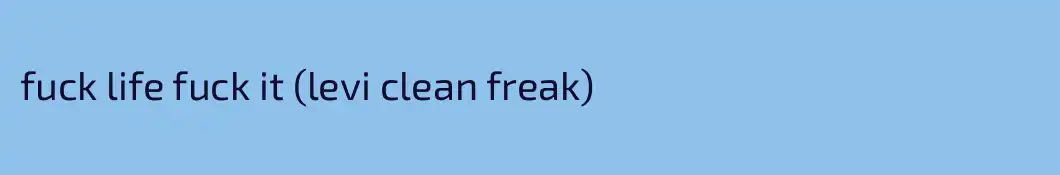 fuck life fuck it (levi clean freak)